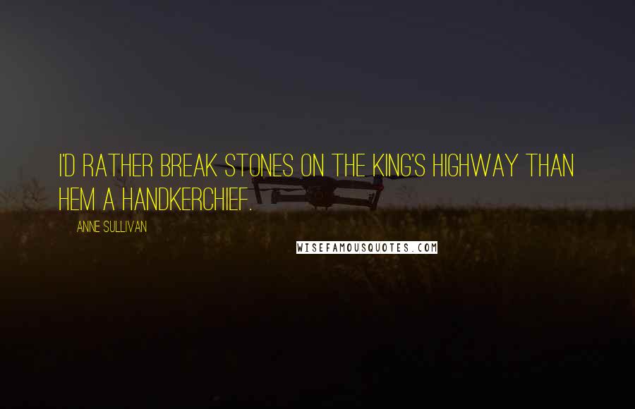 Anne Sullivan Quotes: I'd rather break stones on the king's highway than hem a handkerchief.