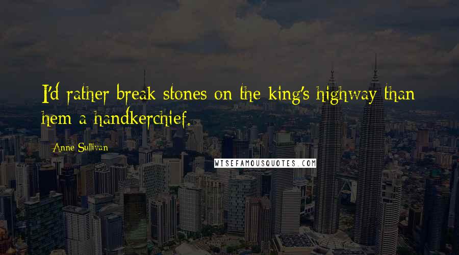 Anne Sullivan Quotes: I'd rather break stones on the king's highway than hem a handkerchief.