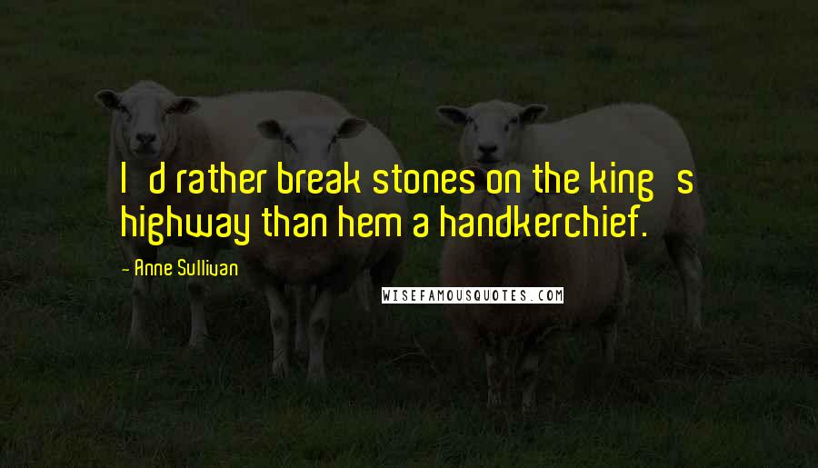 Anne Sullivan Quotes: I'd rather break stones on the king's highway than hem a handkerchief.