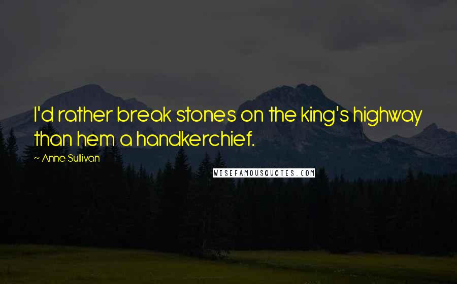 Anne Sullivan Quotes: I'd rather break stones on the king's highway than hem a handkerchief.