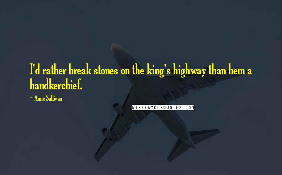 Anne Sullivan Quotes: I'd rather break stones on the king's highway than hem a handkerchief.