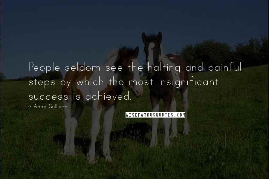 Anne Sullivan Quotes: People seldom see the halting and painful steps by which the most insignificant success is achieved.
