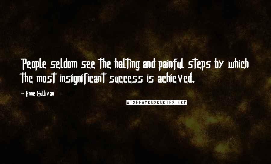 Anne Sullivan Quotes: People seldom see the halting and painful steps by which the most insignificant success is achieved.