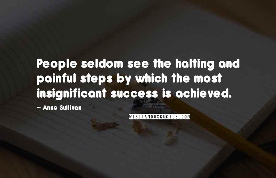 Anne Sullivan Quotes: People seldom see the halting and painful steps by which the most insignificant success is achieved.