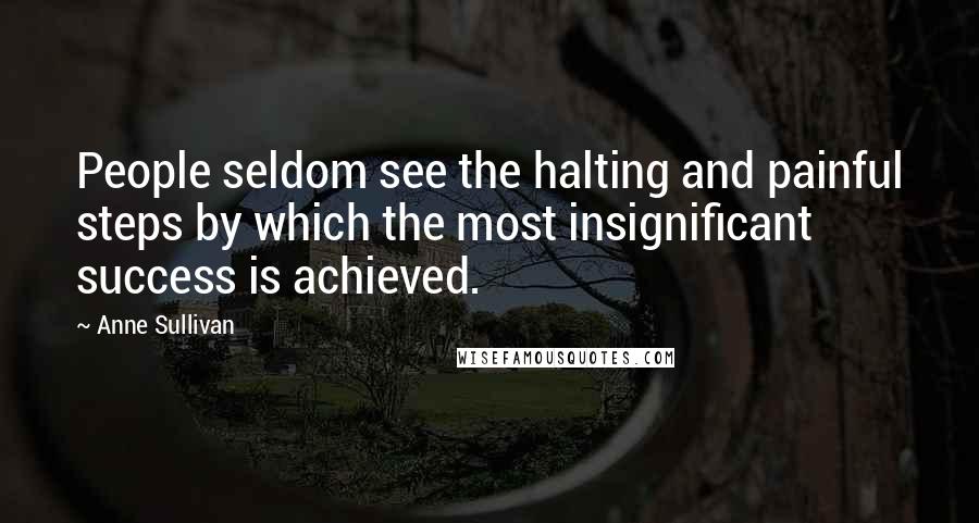 Anne Sullivan Quotes: People seldom see the halting and painful steps by which the most insignificant success is achieved.