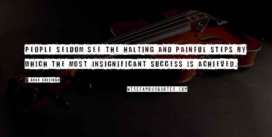 Anne Sullivan Quotes: People seldom see the halting and painful steps by which the most insignificant success is achieved.