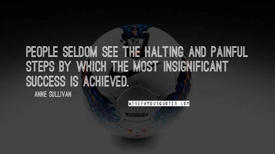 Anne Sullivan Quotes: People seldom see the halting and painful steps by which the most insignificant success is achieved.