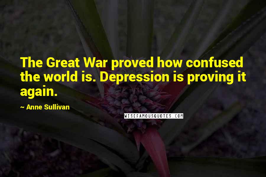 Anne Sullivan Quotes: The Great War proved how confused the world is. Depression is proving it again.