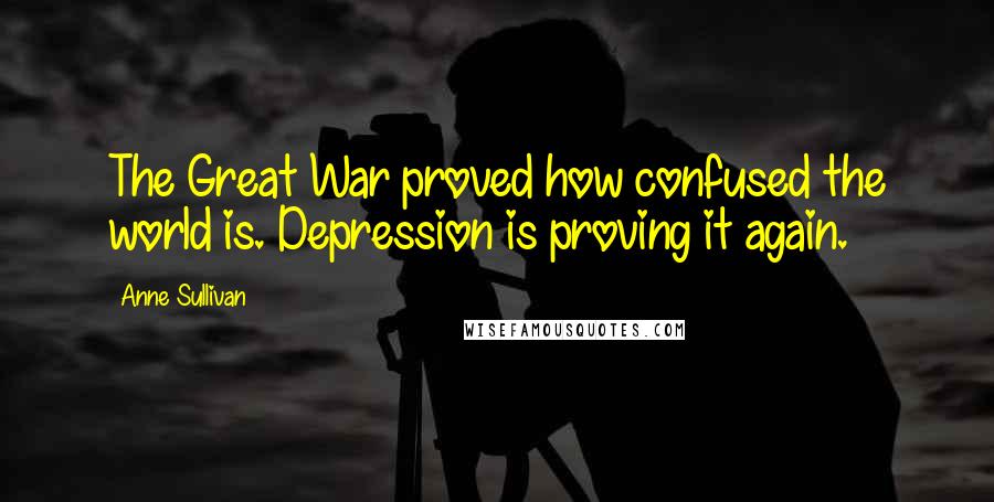 Anne Sullivan Quotes: The Great War proved how confused the world is. Depression is proving it again.