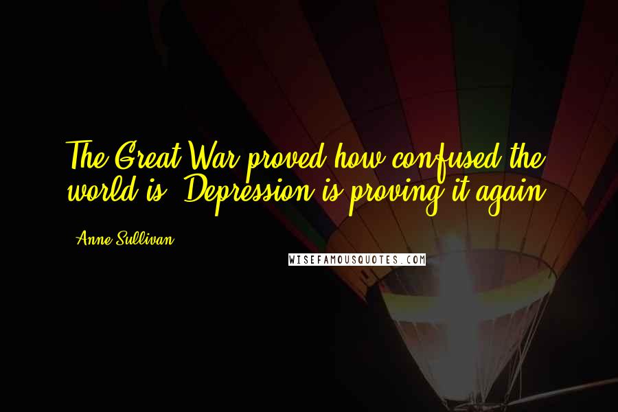 Anne Sullivan Quotes: The Great War proved how confused the world is. Depression is proving it again.