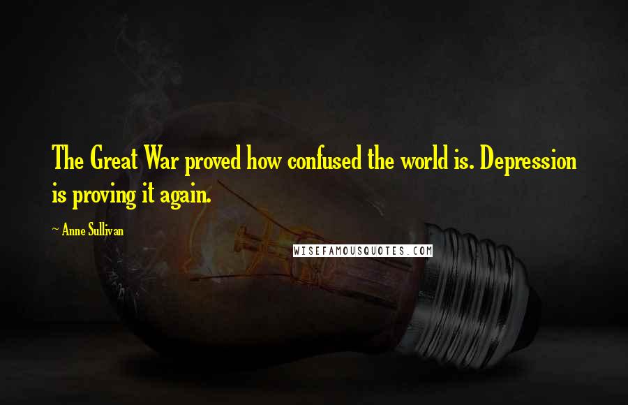 Anne Sullivan Quotes: The Great War proved how confused the world is. Depression is proving it again.