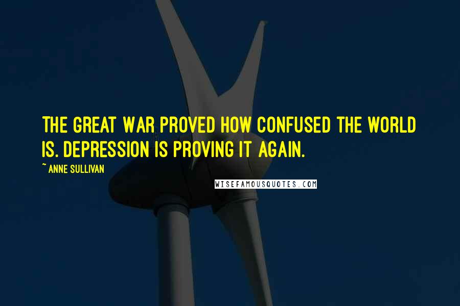 Anne Sullivan Quotes: The Great War proved how confused the world is. Depression is proving it again.