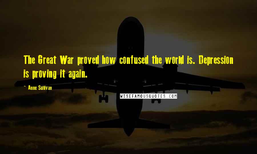 Anne Sullivan Quotes: The Great War proved how confused the world is. Depression is proving it again.