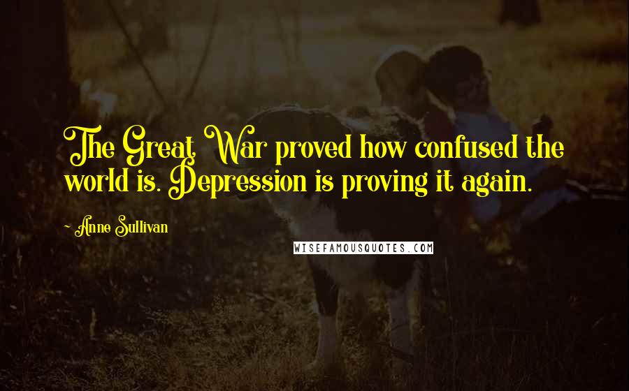 Anne Sullivan Quotes: The Great War proved how confused the world is. Depression is proving it again.