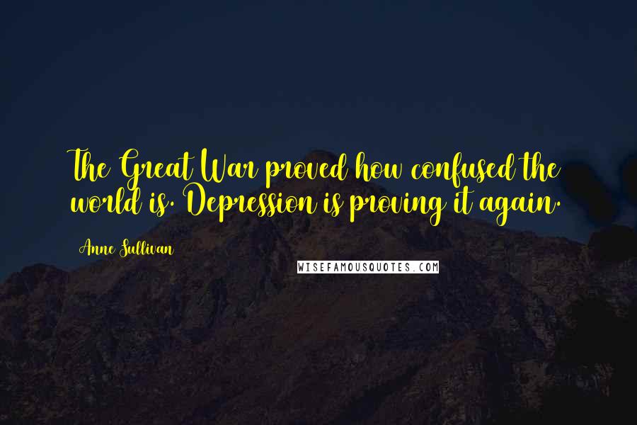 Anne Sullivan Quotes: The Great War proved how confused the world is. Depression is proving it again.