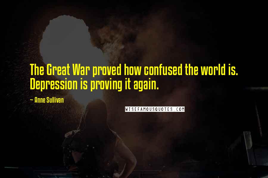 Anne Sullivan Quotes: The Great War proved how confused the world is. Depression is proving it again.