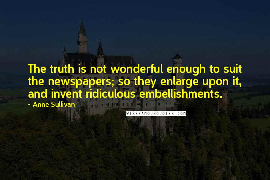 Anne Sullivan Quotes: The truth is not wonderful enough to suit the newspapers; so they enlarge upon it, and invent ridiculous embellishments.