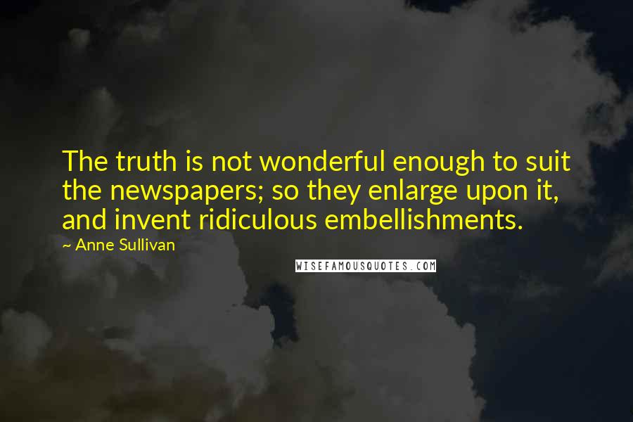 Anne Sullivan Quotes: The truth is not wonderful enough to suit the newspapers; so they enlarge upon it, and invent ridiculous embellishments.