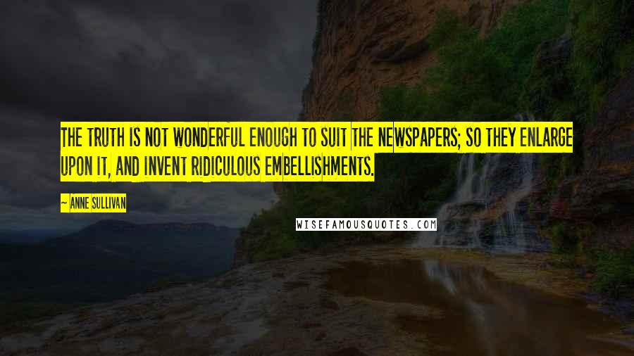 Anne Sullivan Quotes: The truth is not wonderful enough to suit the newspapers; so they enlarge upon it, and invent ridiculous embellishments.