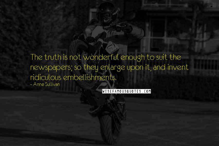 Anne Sullivan Quotes: The truth is not wonderful enough to suit the newspapers; so they enlarge upon it, and invent ridiculous embellishments.