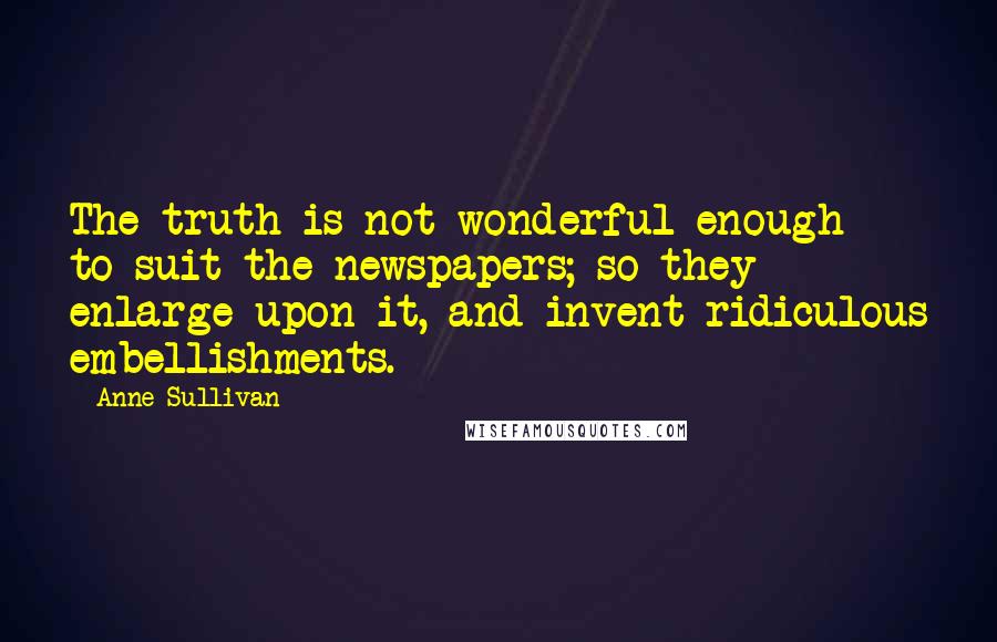 Anne Sullivan Quotes: The truth is not wonderful enough to suit the newspapers; so they enlarge upon it, and invent ridiculous embellishments.