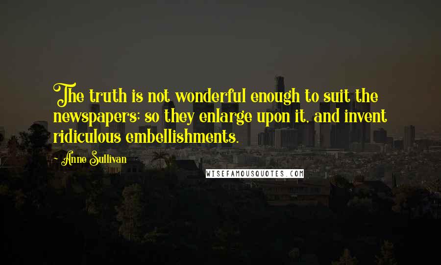 Anne Sullivan Quotes: The truth is not wonderful enough to suit the newspapers; so they enlarge upon it, and invent ridiculous embellishments.