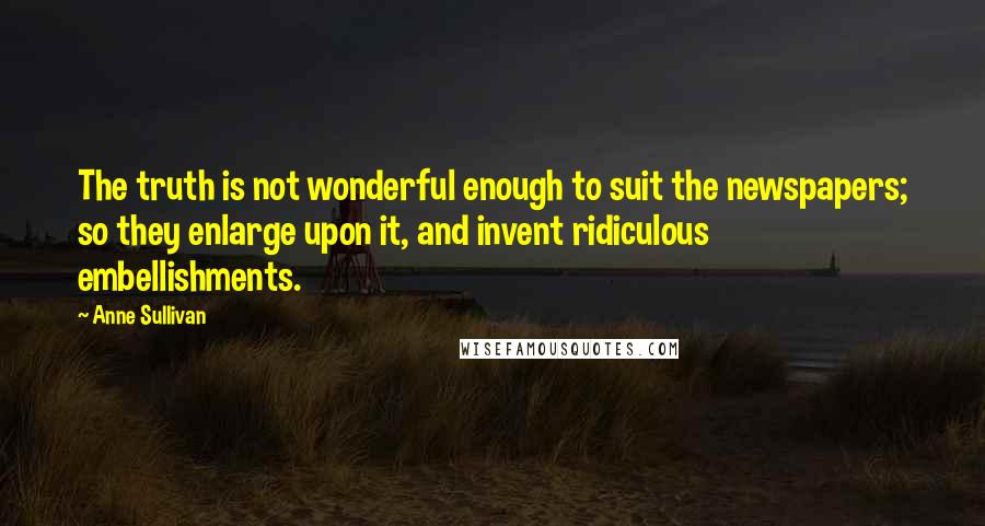 Anne Sullivan Quotes: The truth is not wonderful enough to suit the newspapers; so they enlarge upon it, and invent ridiculous embellishments.