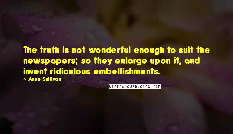 Anne Sullivan Quotes: The truth is not wonderful enough to suit the newspapers; so they enlarge upon it, and invent ridiculous embellishments.