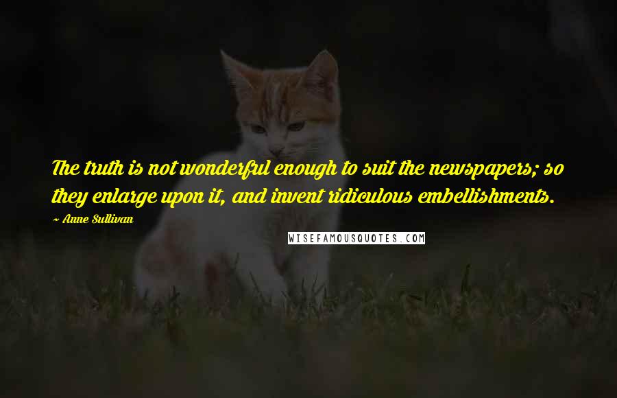 Anne Sullivan Quotes: The truth is not wonderful enough to suit the newspapers; so they enlarge upon it, and invent ridiculous embellishments.