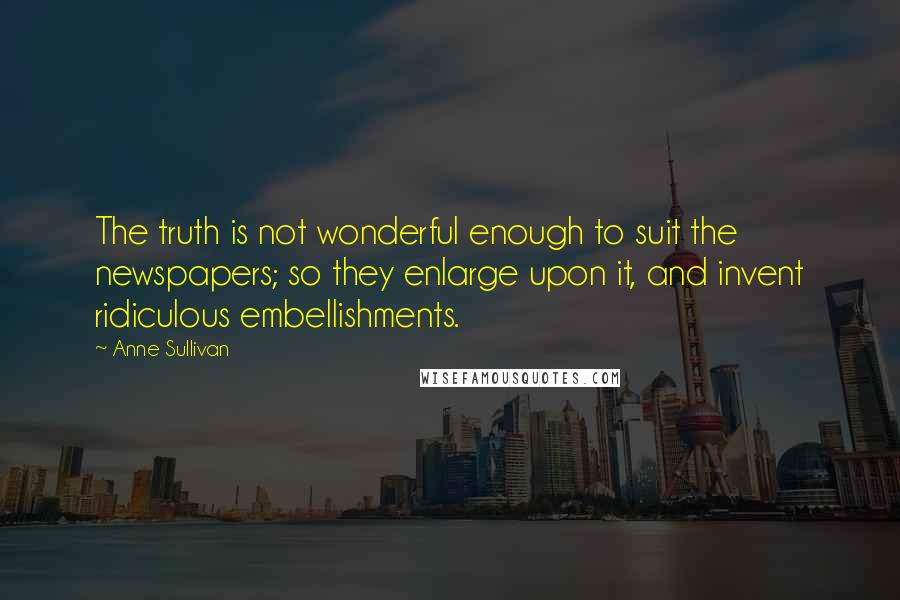 Anne Sullivan Quotes: The truth is not wonderful enough to suit the newspapers; so they enlarge upon it, and invent ridiculous embellishments.