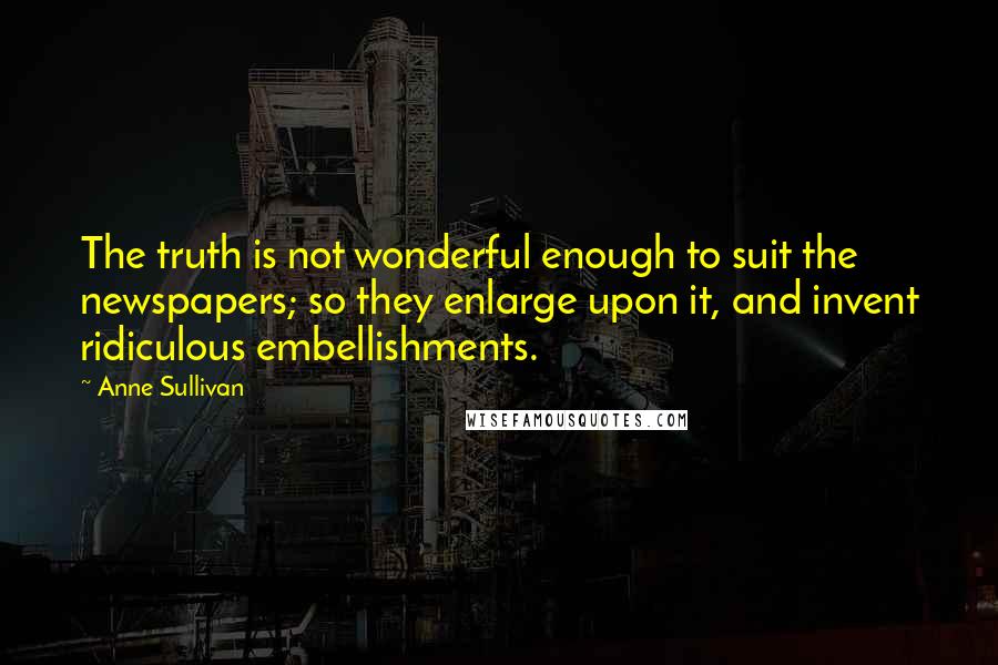 Anne Sullivan Quotes: The truth is not wonderful enough to suit the newspapers; so they enlarge upon it, and invent ridiculous embellishments.