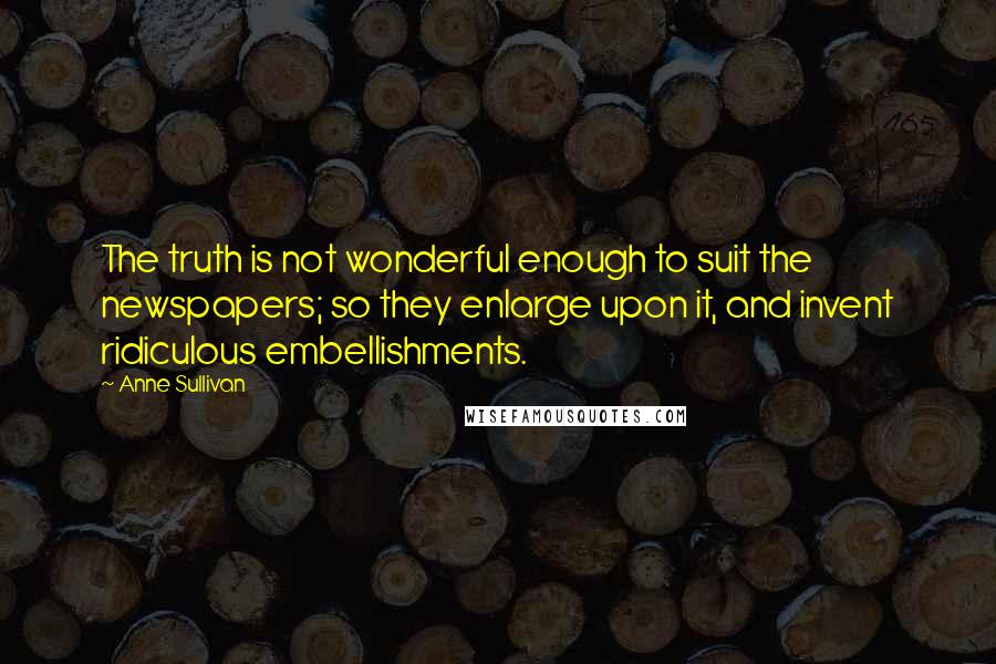 Anne Sullivan Quotes: The truth is not wonderful enough to suit the newspapers; so they enlarge upon it, and invent ridiculous embellishments.