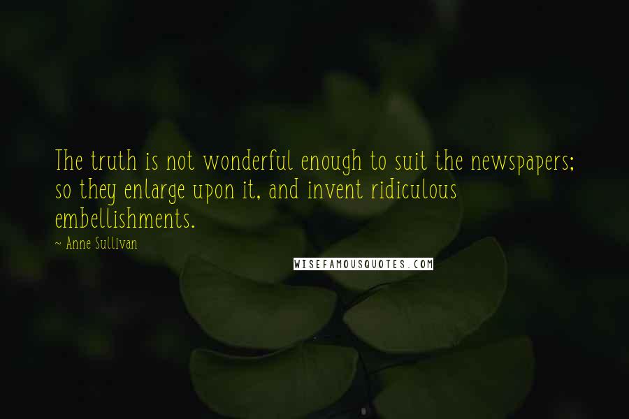 Anne Sullivan Quotes: The truth is not wonderful enough to suit the newspapers; so they enlarge upon it, and invent ridiculous embellishments.