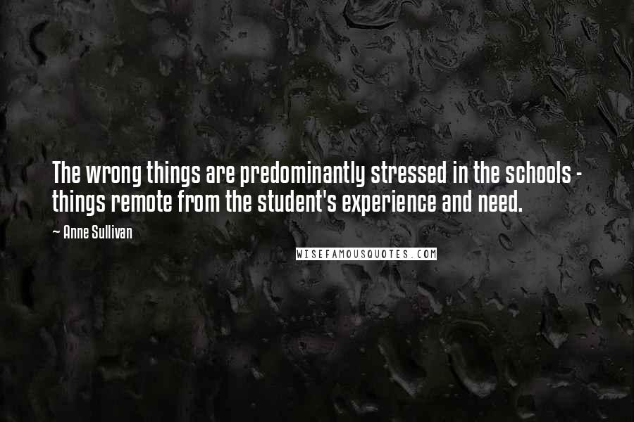 Anne Sullivan Quotes: The wrong things are predominantly stressed in the schools - things remote from the student's experience and need.