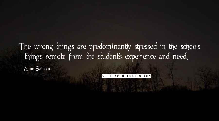 Anne Sullivan Quotes: The wrong things are predominantly stressed in the schools - things remote from the student's experience and need.