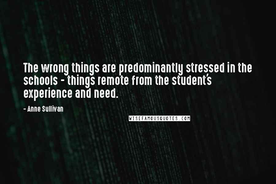 Anne Sullivan Quotes: The wrong things are predominantly stressed in the schools - things remote from the student's experience and need.