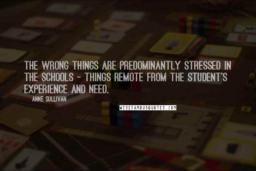 Anne Sullivan Quotes: The wrong things are predominantly stressed in the schools - things remote from the student's experience and need.