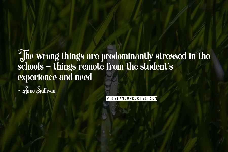 Anne Sullivan Quotes: The wrong things are predominantly stressed in the schools - things remote from the student's experience and need.
