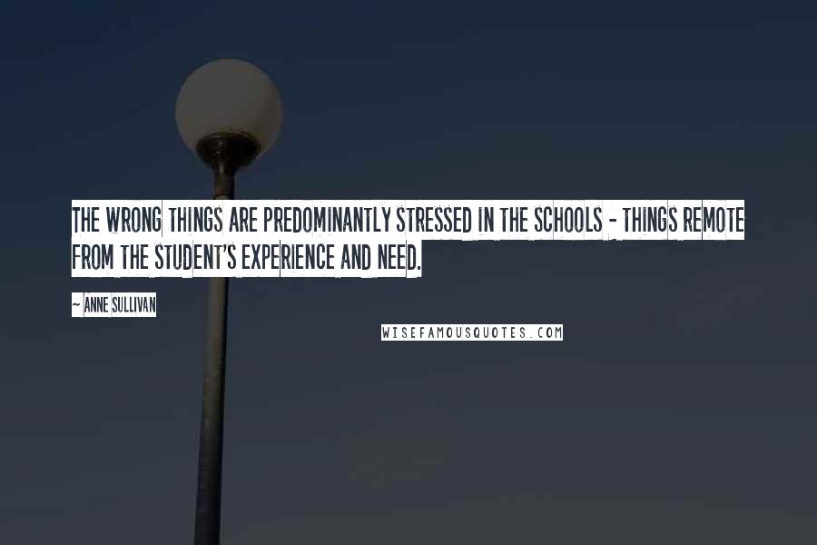 Anne Sullivan Quotes: The wrong things are predominantly stressed in the schools - things remote from the student's experience and need.