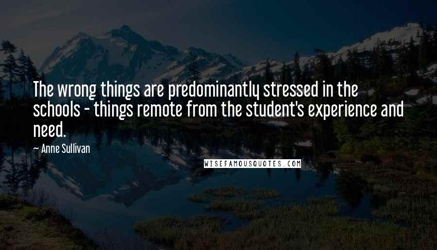 Anne Sullivan Quotes: The wrong things are predominantly stressed in the schools - things remote from the student's experience and need.