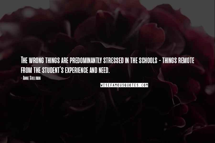 Anne Sullivan Quotes: The wrong things are predominantly stressed in the schools - things remote from the student's experience and need.