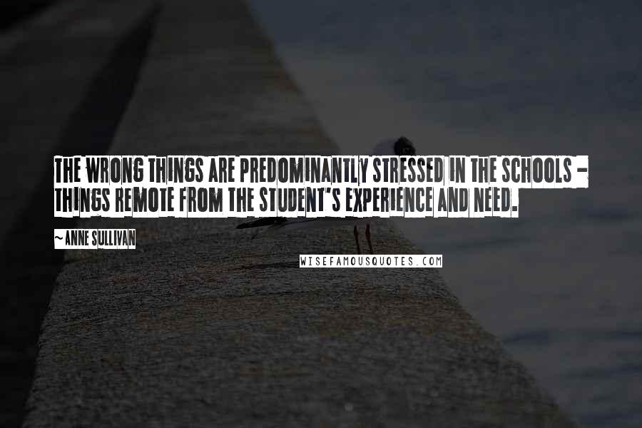 Anne Sullivan Quotes: The wrong things are predominantly stressed in the schools - things remote from the student's experience and need.