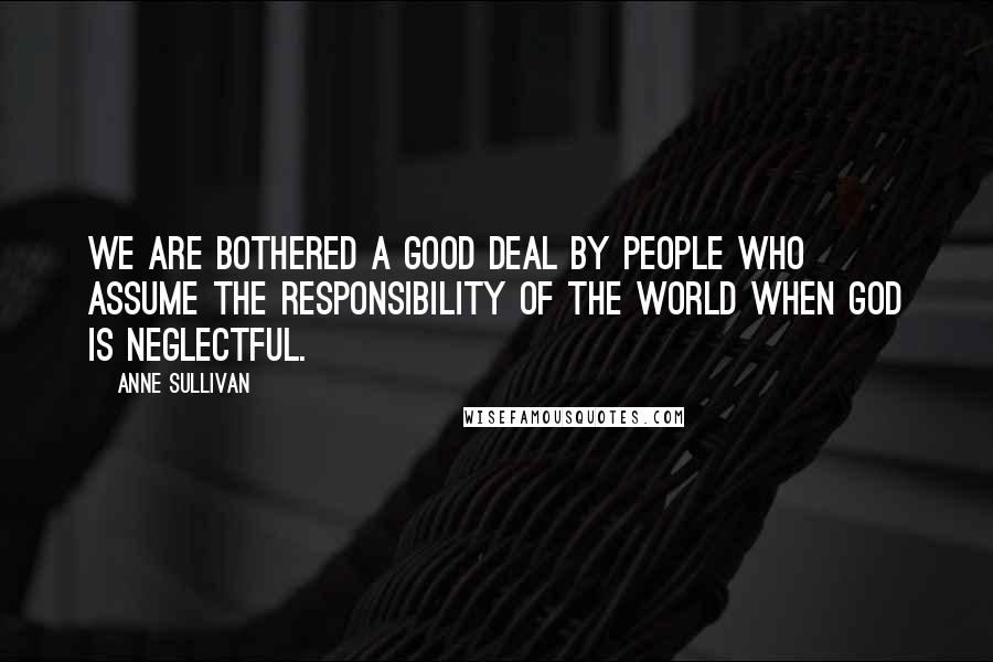 Anne Sullivan Quotes: We are bothered a good deal by people who assume the responsibility of the world when God is neglectful.