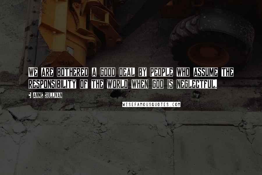 Anne Sullivan Quotes: We are bothered a good deal by people who assume the responsibility of the world when God is neglectful.