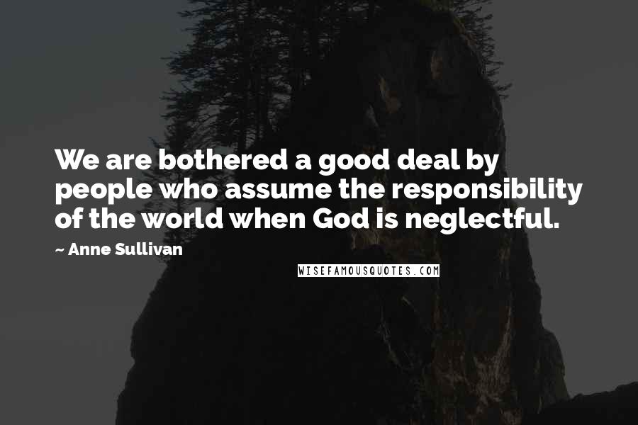 Anne Sullivan Quotes: We are bothered a good deal by people who assume the responsibility of the world when God is neglectful.