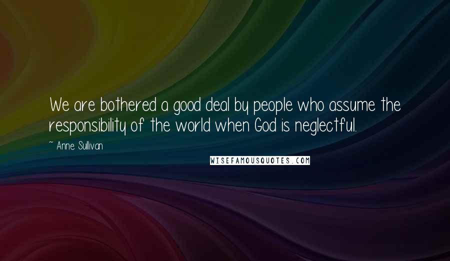 Anne Sullivan Quotes: We are bothered a good deal by people who assume the responsibility of the world when God is neglectful.