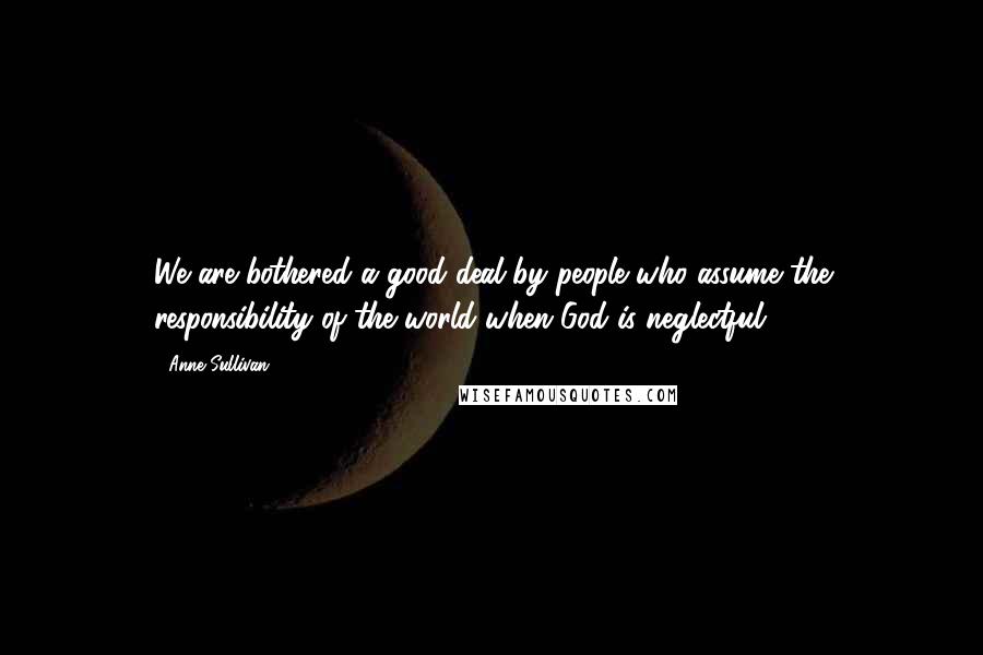 Anne Sullivan Quotes: We are bothered a good deal by people who assume the responsibility of the world when God is neglectful.