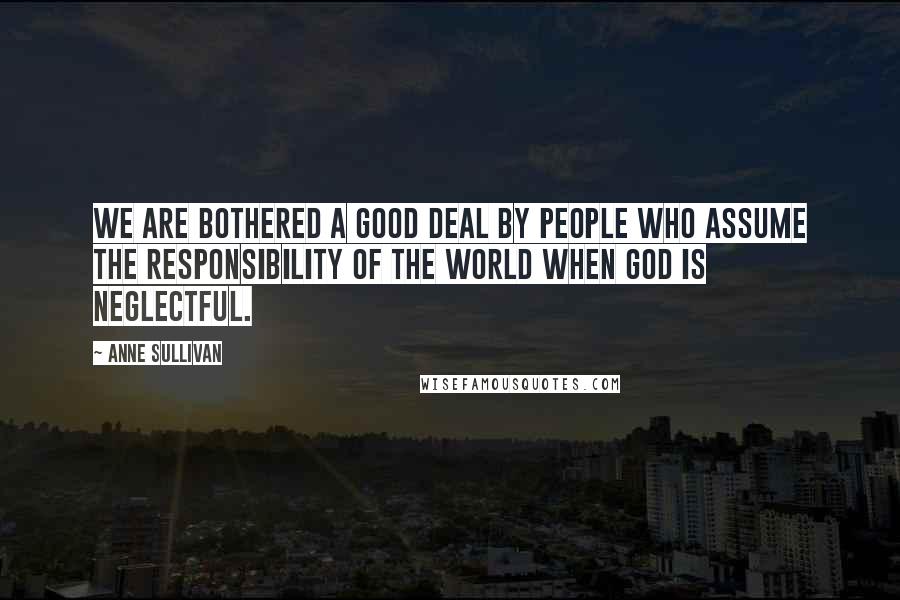 Anne Sullivan Quotes: We are bothered a good deal by people who assume the responsibility of the world when God is neglectful.