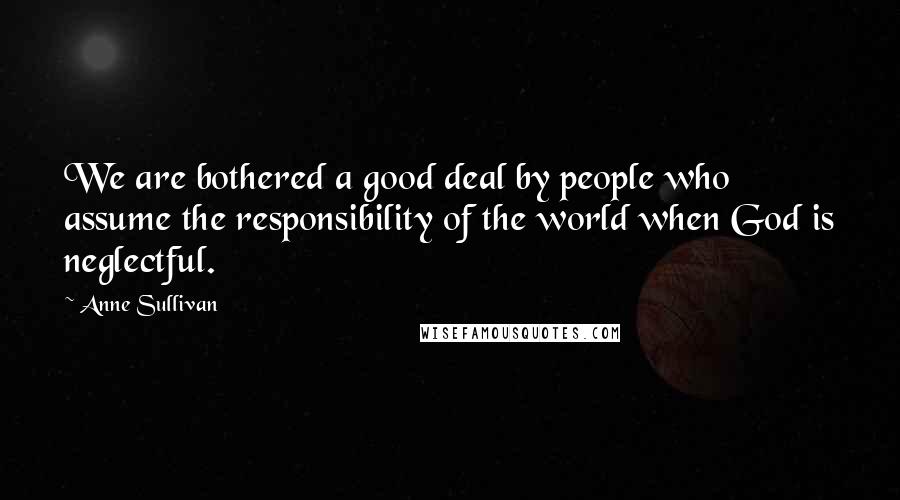 Anne Sullivan Quotes: We are bothered a good deal by people who assume the responsibility of the world when God is neglectful.