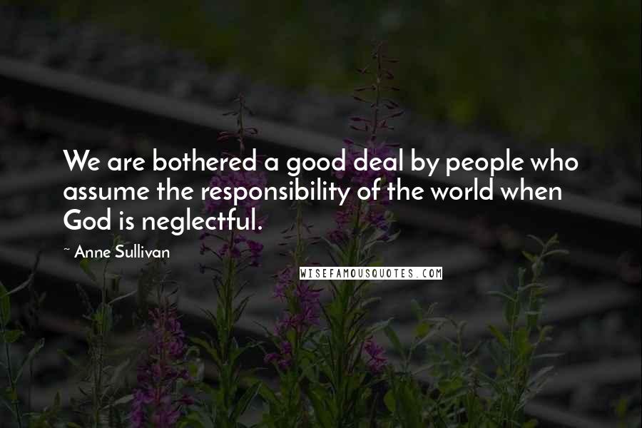 Anne Sullivan Quotes: We are bothered a good deal by people who assume the responsibility of the world when God is neglectful.